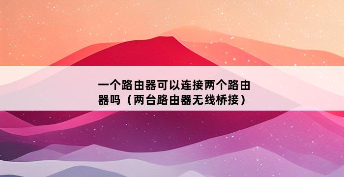 一个路由器可以连接两个路由器吗（两台路由器无线桥接） 