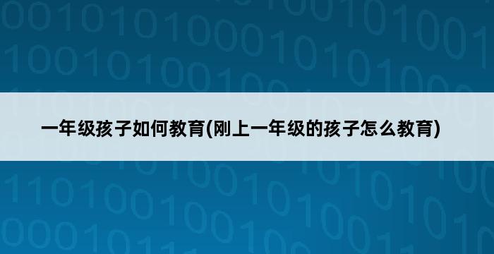 一年级孩子如何教育(刚上一年级的孩子怎么教育) 