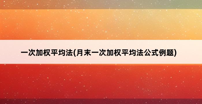 一次加权平均法(月末一次加权平均法公式例题) 