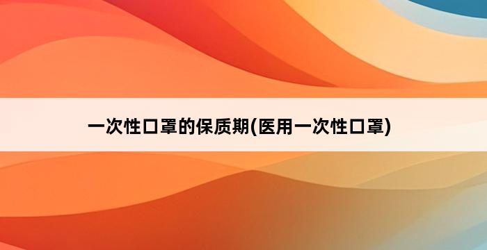 一次性口罩的保质期(医用一次性口罩) 