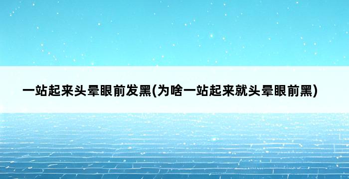 一站起来头晕眼前发黑(为啥一站起来就头晕眼前黑) 