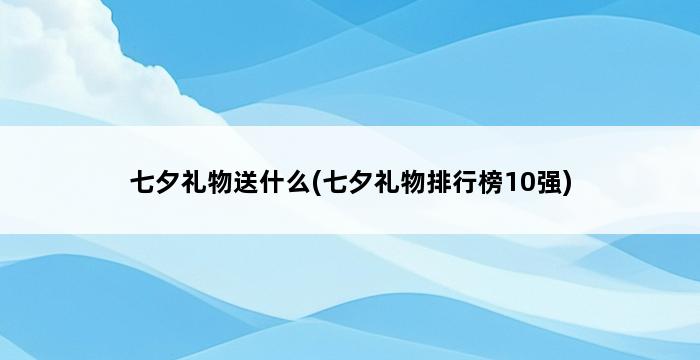 七夕礼物送什么(七夕礼物排行榜10强) 