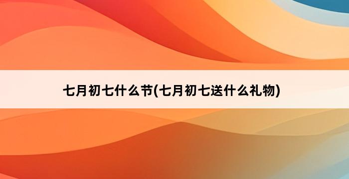 七月初七什么节(七月初七送什么礼物) 