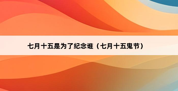 七月十五是为了纪念谁（七月十五鬼节） 