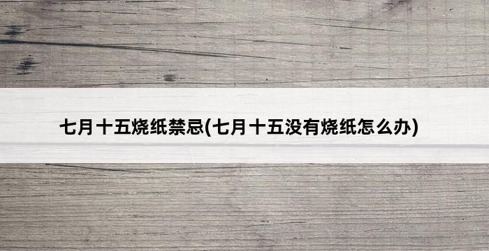 七月十五烧纸禁忌(七月十五没有烧纸怎么办) 