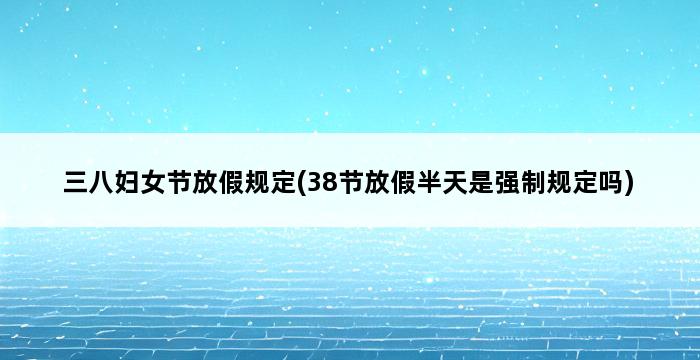 三八妇女节放假规定(38节放假半天是强制规定吗) 