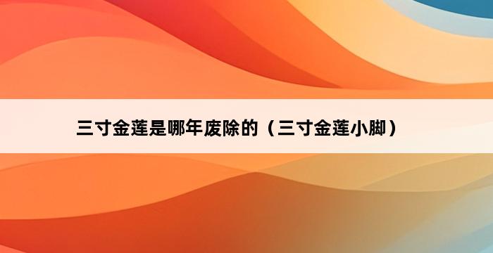 三寸金莲是哪年废除的（三寸金莲小脚） 