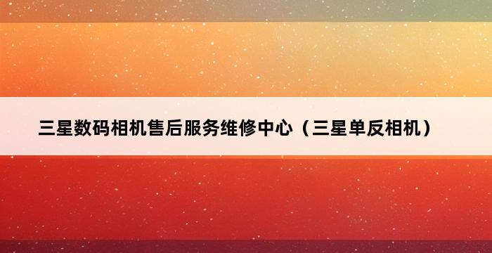 三星数码相机售后服务维修中心（三星单反相机） 