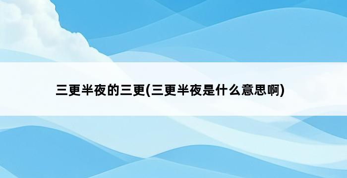 三更半夜的三更(三更半夜是什么意思啊) 