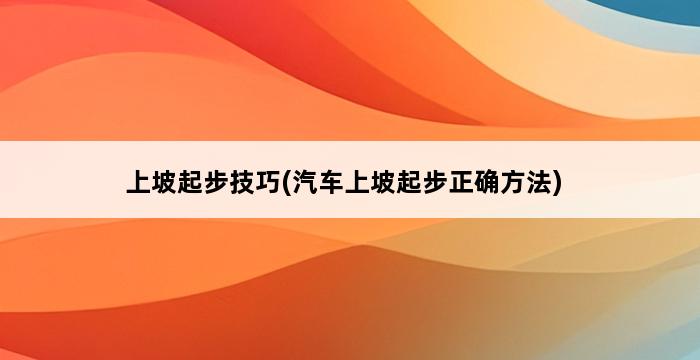 上坡起步技巧(汽车上坡起步正确方法) 