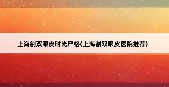 上海割双眼皮时光严格(上海割双眼皮医院推荐) 