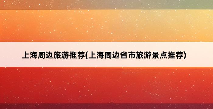 上海周边旅游推荐(上海周边省市旅游景点推荐) 