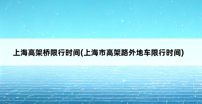 上海高架桥限行时间(上海市高架路外地车限行时间) 