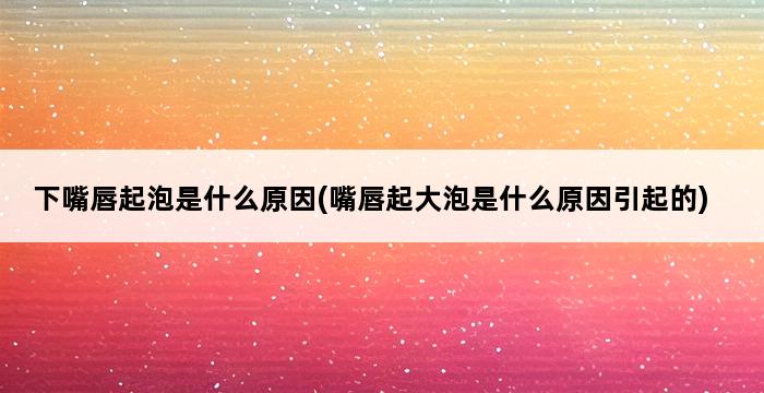 下嘴唇起泡是什么原因(嘴唇起大泡是什么原因引起的) 