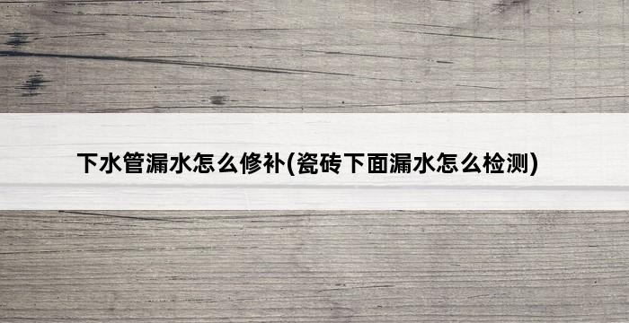 下水管漏水怎么修补(瓷砖下面漏水怎么检测) 