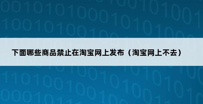 下面哪些商品禁止在淘宝网上发布（淘宝网上不去） 