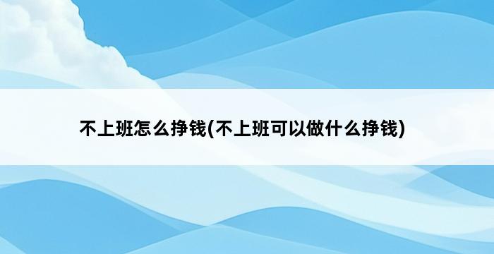 不上班怎么挣钱(不上班可以做什么挣钱) 