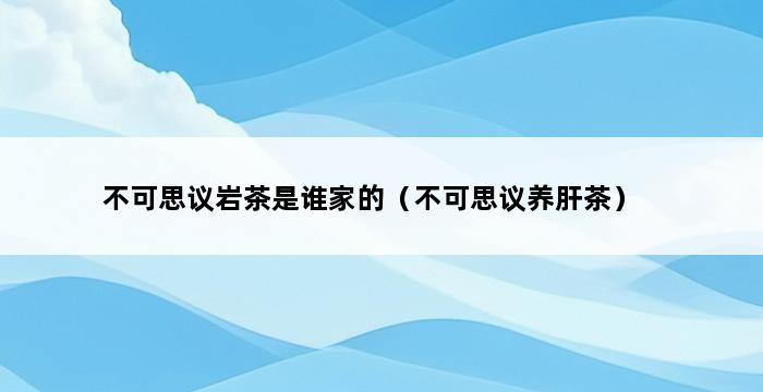 不可思议岩茶是谁家的（不可思议养肝茶） 