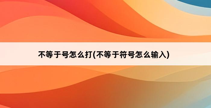 不等于号怎么打(不等于符号怎么输入) 