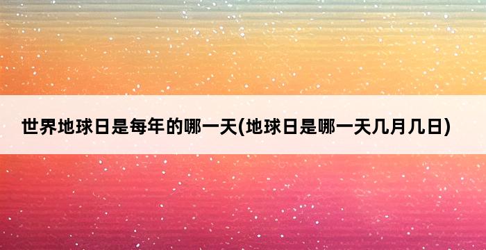 世界地球日是每年的哪一天(地球日是哪一天几月几日) 