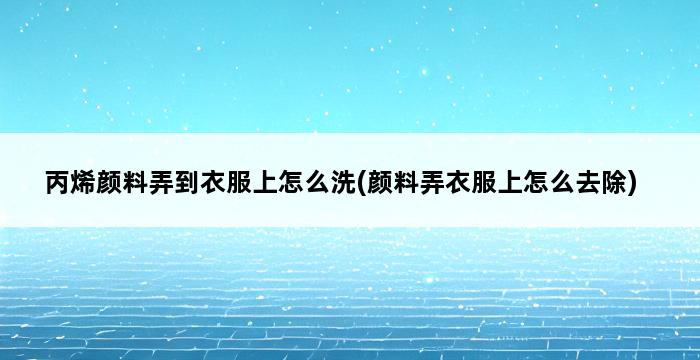 丙烯颜料弄到衣服上怎么洗(颜料弄衣服上怎么去除) 