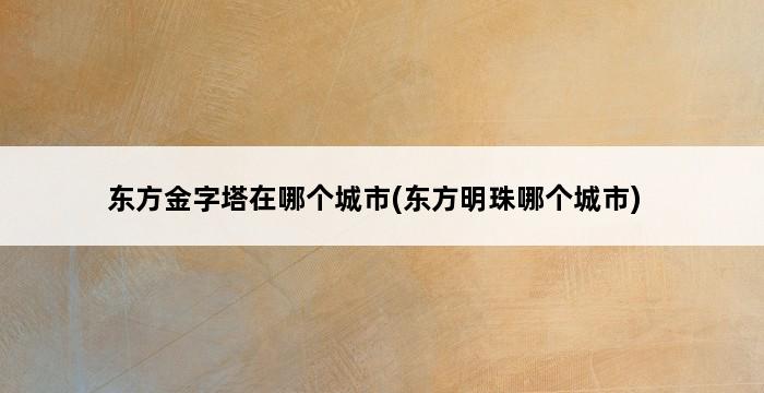 东方金字塔在哪个城市(东方明珠哪个城市) 