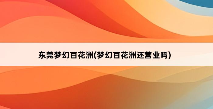 东莞梦幻百花洲(梦幻百花洲还营业吗) 