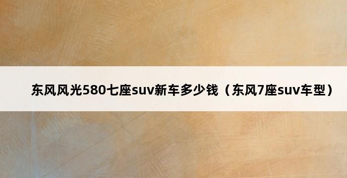 东风风光580七座suv新车多少钱（东风7座suv车型） 