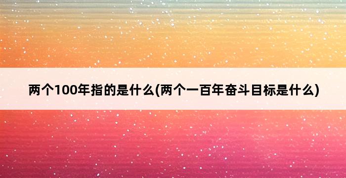 两个100年指的是什么(两个一百年奋斗目标是什么) 