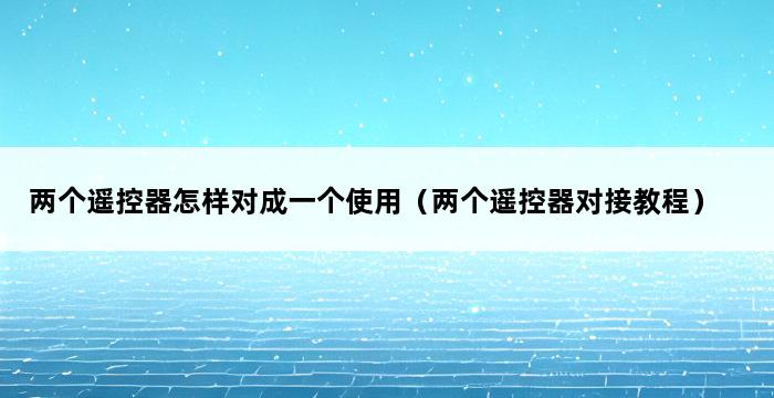 两个遥控器怎样对成一个使用（两个遥控器对接教程） 