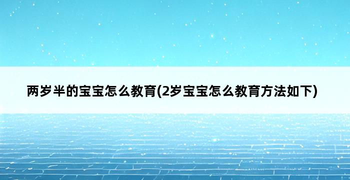 两岁半的宝宝怎么教育(2岁宝宝怎么教育方法如下) 