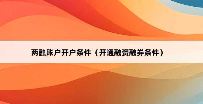 两融账户开户条件（开通融资融券条件） 