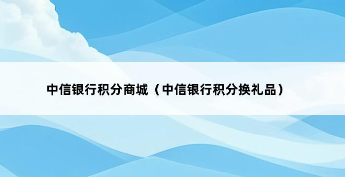 中信银行积分商城（中信银行积分换礼品） 