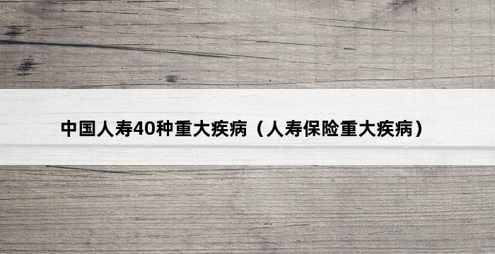 中国人寿40种重大疾病（人寿保险重大疾病） 