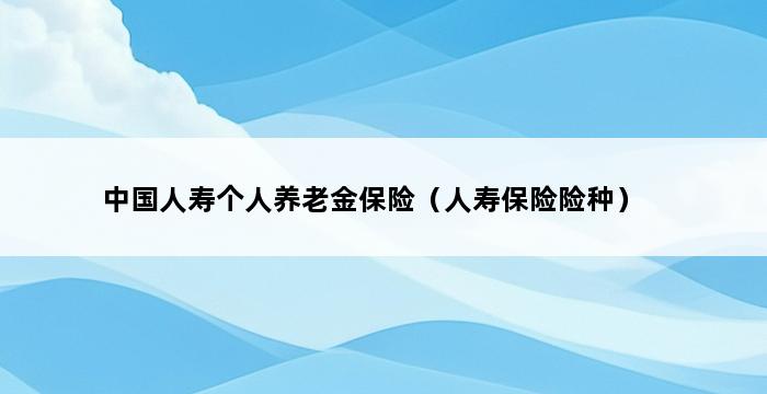 中国人寿个人养老金保险（人寿保险险种） 