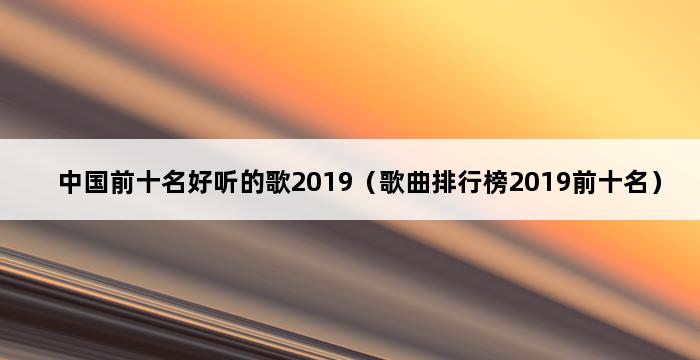 中国前十名好听的歌2019（歌曲排行榜2019前十名） 