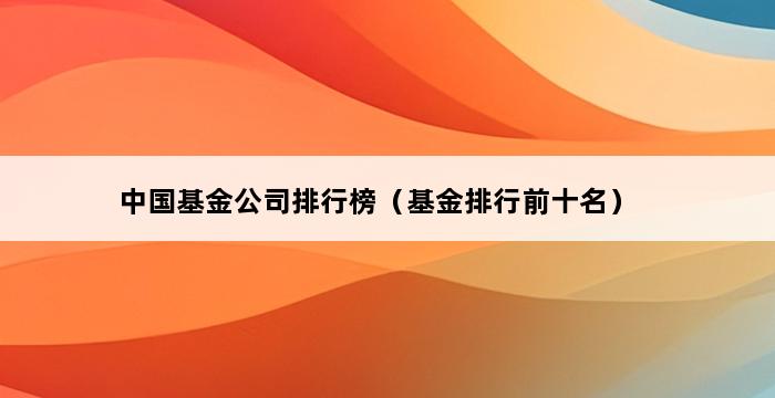 中国基金公司排行榜（基金排行前十名） 