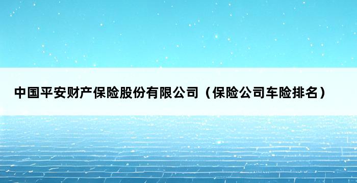 中国平安财产保险股份有限公司（保险公司车险排名） 