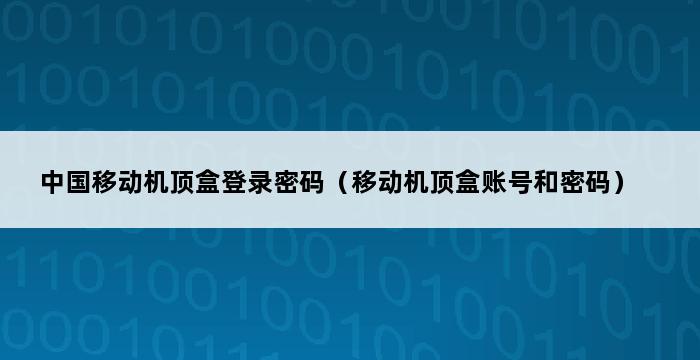 中国移动机顶盒登录密码（移动机顶盒账号和密码） 