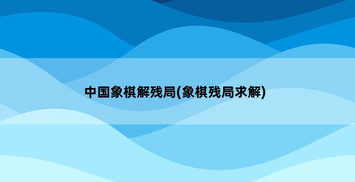 中国象棋解残局(象棋残局求解) 