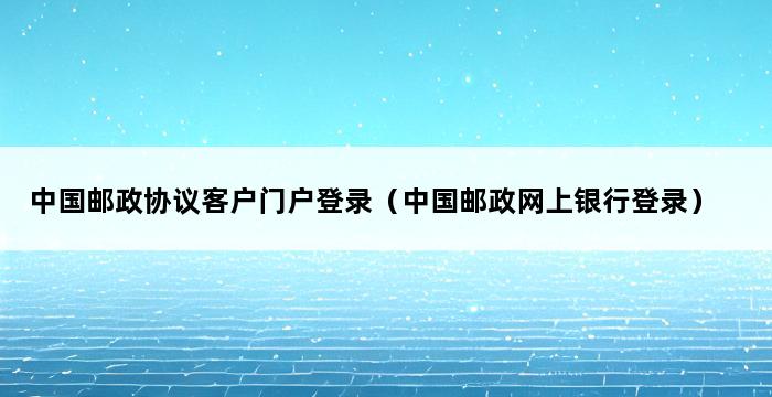 中国邮政协议客户门户登录（中国邮政网上银行登录） 