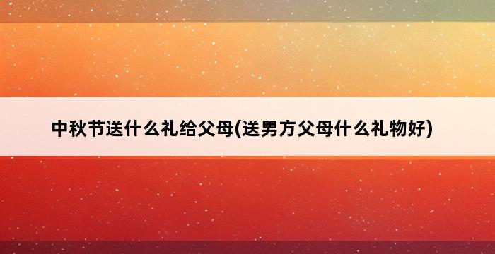 中秋节送什么礼给父母(送男方父母什么礼物好) 