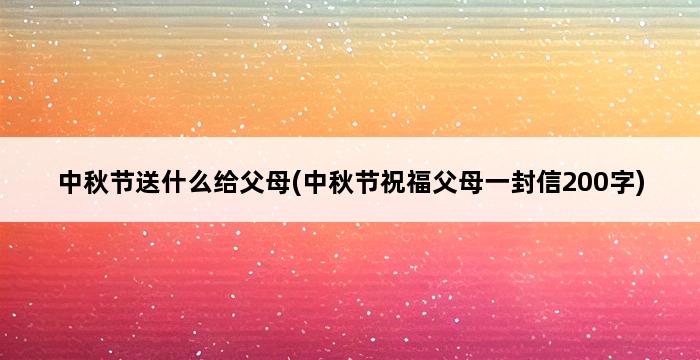 中秋节送什么给父母(中秋节祝福父母一封信200字) 