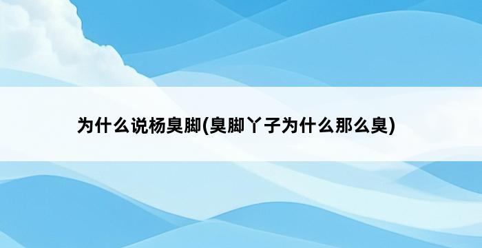 为什么说杨臭脚(臭脚丫子为什么那么臭) 