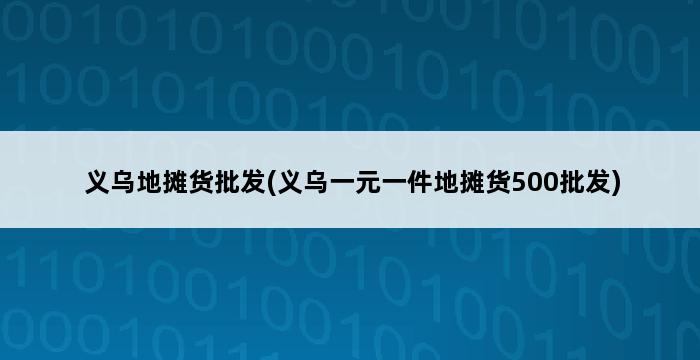 义乌地摊货批发(义乌一元一件地摊货500批发) 