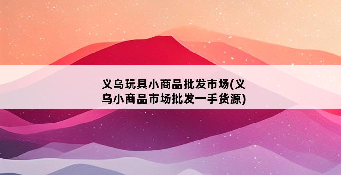 义乌玩具小商品批发市场(义乌小商品市场批发一手货源) 