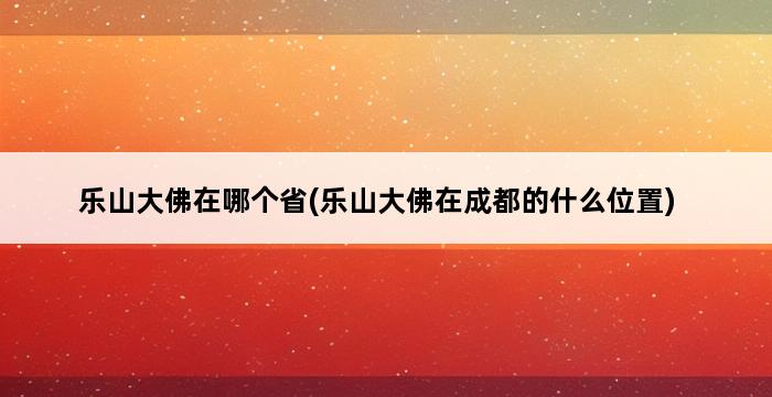 乐山大佛在哪个省(乐山大佛在成都的什么位置) 