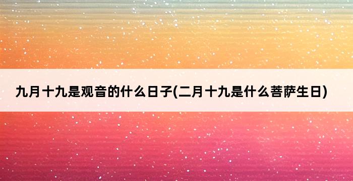 九月十九是观音的什么日子(二月十九是什么菩萨生日) 