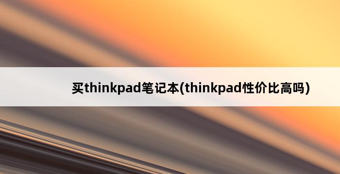 买thinkpad笔记本(thinkpad性价比高吗) 