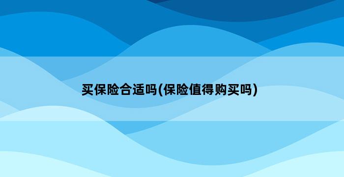 买保险合适吗(保险值得购买吗) 